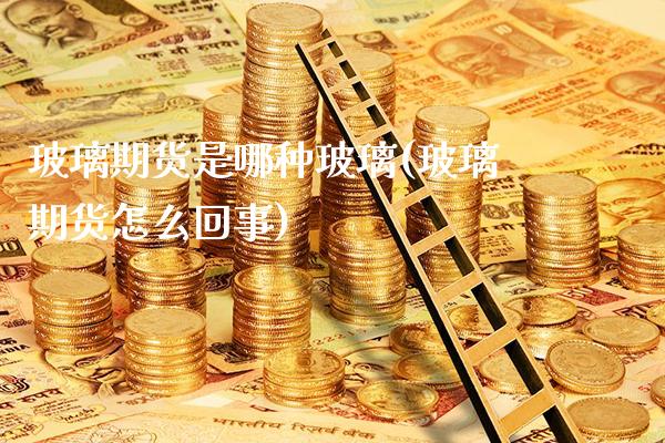 玻璃期货是哪种玻璃(玻璃期货怎么回事)_https://www.gnhpgy.com_纳指期货_第1张