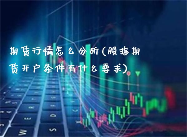 期货行情怎么分析(股指期货开户条件有什么要求)_https://www.gnhpgy.com_德指期货_第1张