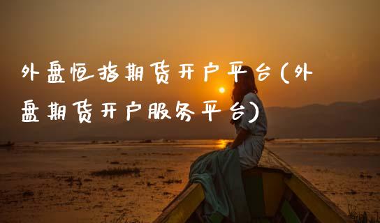 外盘恒指期货开户平台(外盘期货开户服务平台)_https://www.gnhpgy.com_道指期货_第1张