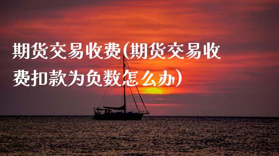 期货交易收费(期货交易收费扣款为负数怎么办)_https://www.gnhpgy.com_原油期货_第1张