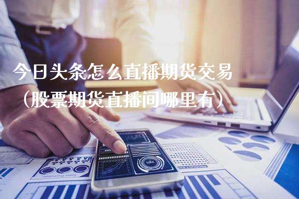今日头条怎么直播期货交易（股票期货直播间哪里有）_https://www.gnhpgy.com_黄金期货_第1张