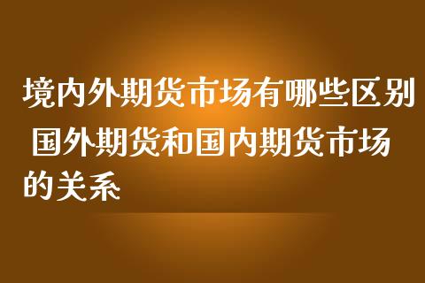 境内外期货市场有哪些区别 国外期货和国内期货市场的关系_https://www.gnhpgy.com_纳指期货_第1张