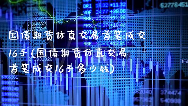 国债期货仿真交易首笔成交16手(国债期货仿真交易首笔成交16手多少钱)_https://www.gnhpgy.com_原油期货_第1张