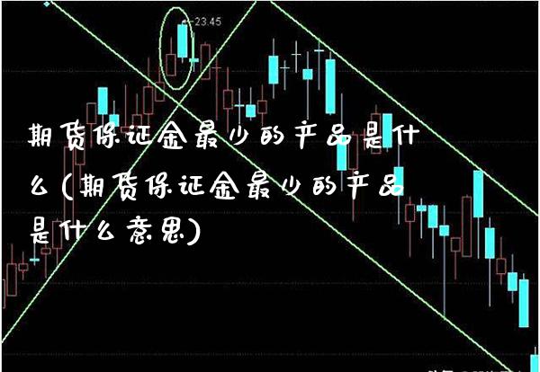 期货保证金最少的产品是什么(期货保证金最少的产品是什么意思)_https://www.gnhpgy.com_原油期货_第1张