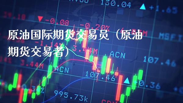 原油国际期货交易（原油期货交易者）_https://www.gnhpgy.com_原油期货_第1张
