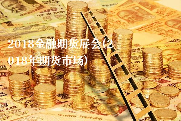 2018金融期货展会(2018年期货市场)_https://www.gnhpgy.com_原油期货_第1张
