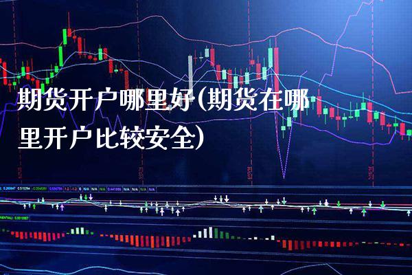 期货开户哪里好(期货在哪里开户比较安全)_https://www.gnhpgy.com_德指期货_第1张