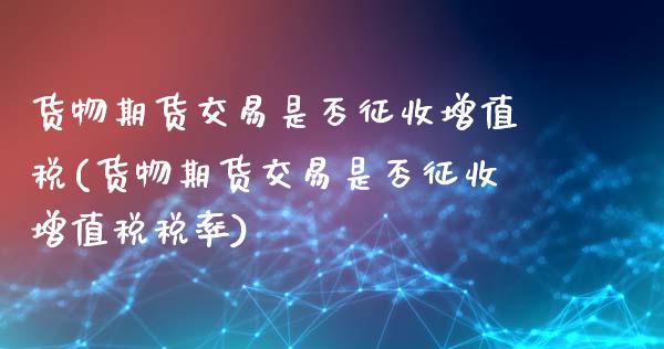货物期货交易是否征收增值税(货物期货交易是否征收增值税税率)_https://www.gnhpgy.com_德指期货_第1张