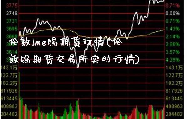 伦敦lme锡期货行情(伦敦锡期货交易所实时行情)_https://www.gnhpgy.com_恒指期货_第1张