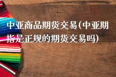 中亚商品期货交易(中亚期指是正规的期货交易吗)_https://www.gnhpgy.com_原油期货_第1张