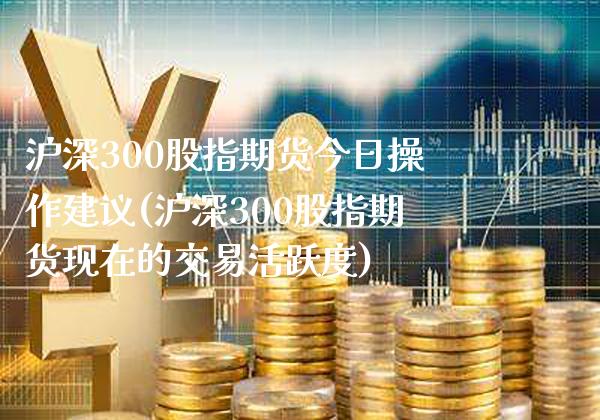 沪深300股指期货今日操作建议(沪深300股指期货现在的交易活跃度)_股指期货_第1张_公牛期货直播室 沪深300股指期货今日操作建议(沪深300股指期货现在的交易活跃度)_https://www.gnhpgy.com_股指期货_第1张