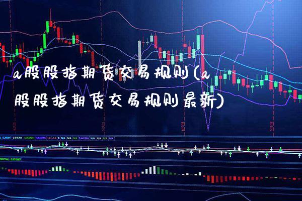 a股股指期货交易规则(a股股指期货交易规则最新)_https://www.gnhpgy.com_期货知识_第1张