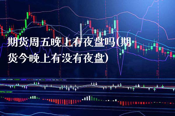 期货周五有夜盘吗(期货今有没有夜盘)_https://www.gnhpgy.com_德指期货_第1张