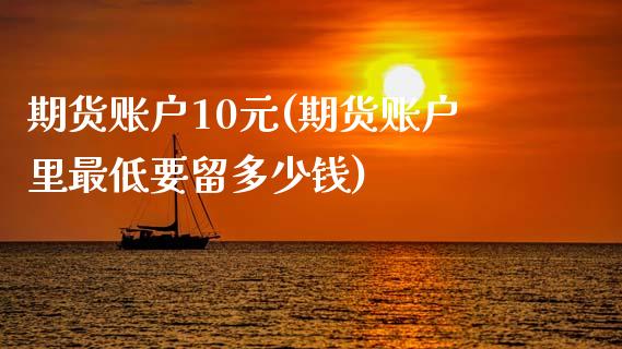 期货账户10元(期货账户里最低要留多少钱)_https://www.gnhpgy.com_原油期货_第1张