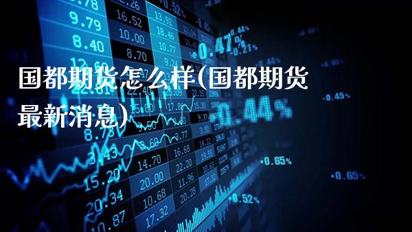国都期货怎么样(国都期货最新消息)_https://www.gnhpgy.com_期货知识_第1张