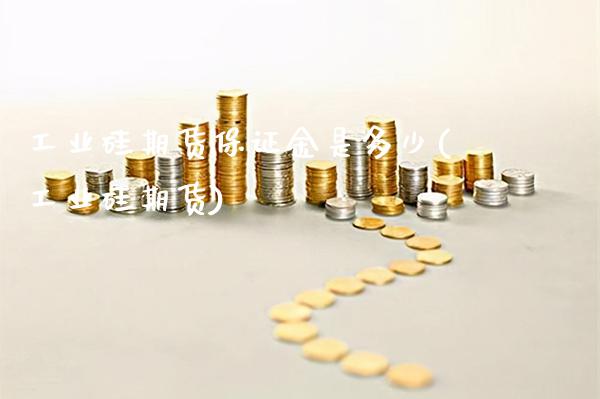 工业硅期货保证金是多少(工业硅期货)_https://www.gnhpgy.com_道指期货_第1张