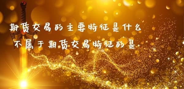 期货交易的主要特征是什么 不属于期货交易特征的是_https://www.gnhpgy.com_道指期货_第1张