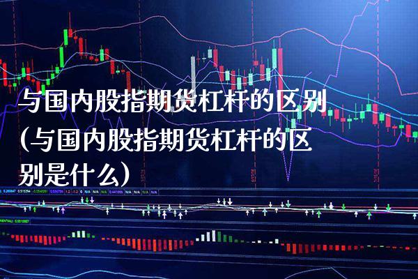 与国内股指期货杠杆的区别(与国内股指期货杠杆的区别是什么)_https://www.gnhpgy.com_黄金期货_第1张
