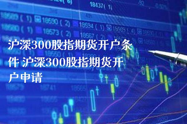 沪深300股指期货开户条件 沪深300股指期货开户申请_https://www.gnhpgy.com_黄金期货_第1张