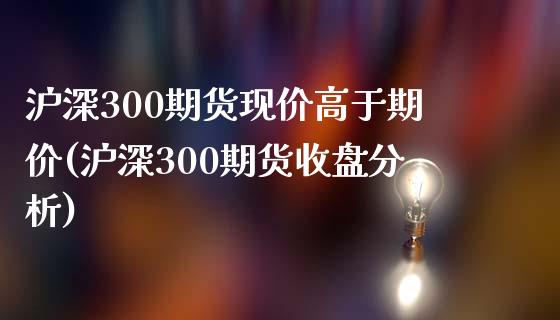 沪深300期货现价高于期价(沪深300期货收盘分析)_https://www.gnhpgy.com_恒指期货_第1张