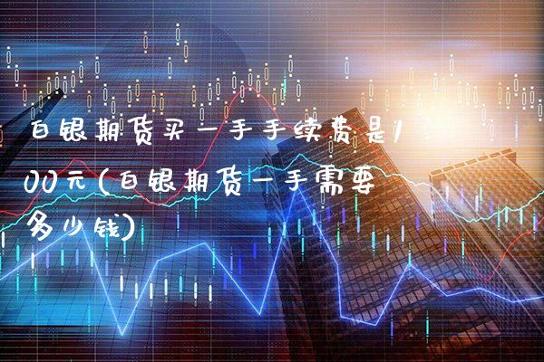 白银期货买一手手续费是100元(白银期货一手需要多少钱)_https://www.gnhpgy.com_股指期货_第1张