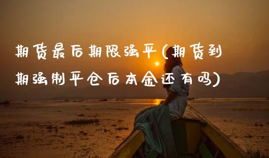 期货最后期限强平(期货到期强制平仓后本金还有吗)_https://www.gnhpgy.com_原油期货_第1张