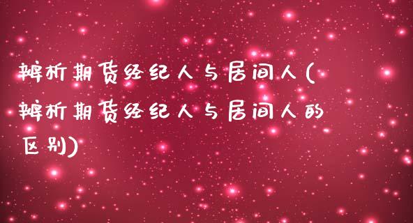辨析期货经纪人与居间人(辨析期货经纪人与居间人的区别)_https://www.gnhpgy.com_纳指期货_第1张