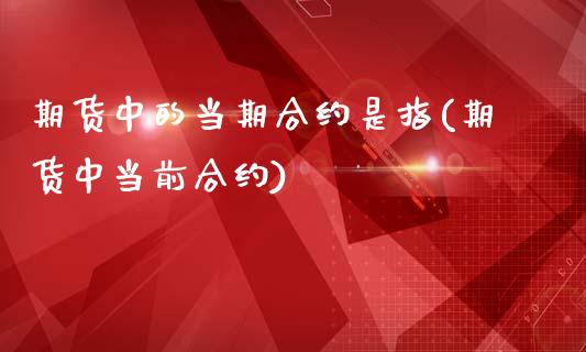 期货中的当期合约是指(期货中当前合约)_https://www.gnhpgy.com_期货知识_第1张
