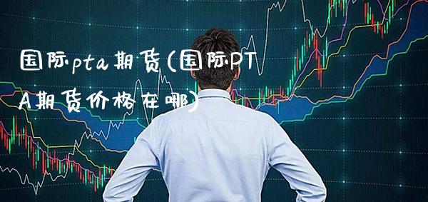 国际pta期货(国际PTA期货价格在哪)_https://www.gnhpgy.com_德指期货_第1张