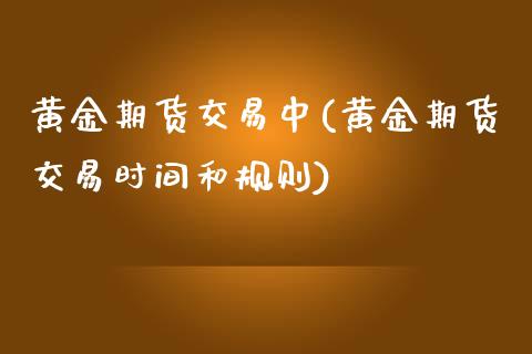 黄金期货交易中(黄金期货交易时间和规则)_https://www.gnhpgy.com_德指期货_第1张