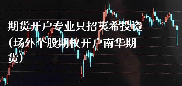 期货开户专业只招夷希投资(场外个股期权开户南华期货)_https://www.gnhpgy.com_黄金期货_第1张