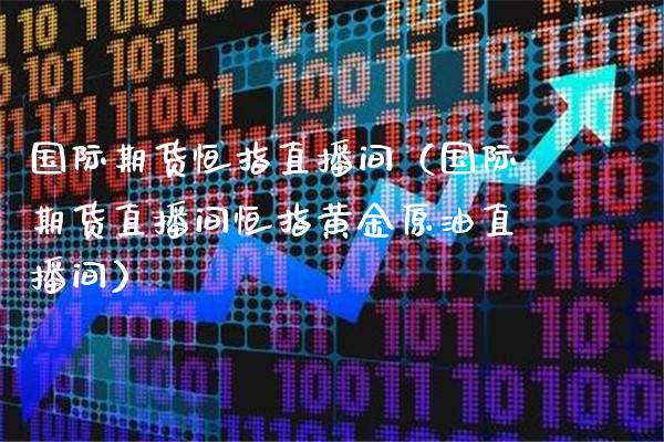 国际期货恒指直播间（国际期货直播间恒指黄金原油直播间）_https://www.gnhpgy.com_原油期货_第1张