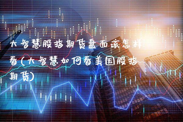 大智慧股指期货盘面该怎样看(大智慧如何看美国股指期货)_恒指期货_第1张_公牛期货直播室 大智慧股指期货盘面该怎样看(大智慧如何看美国股指期货)_https://www.gnhpgy.com_恒指期货_第1张