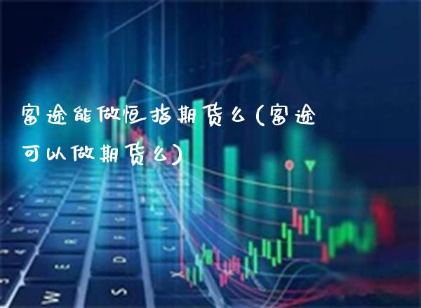 富途能做恒指期货么(富途可以做期货么)_https://www.gnhpgy.com_恒指期货_第1张