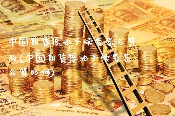 中国期货原油手续费怎么算的(中国期货原油手续费怎么算的啊)_https://www.gnhpgy.com_恒指期货_第1张