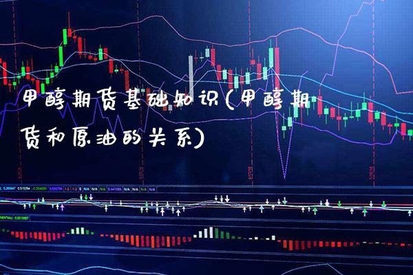 甲醇期货基础知识(甲醇期货和原油的关系)_https://www.gnhpgy.com_期货百科_第1张