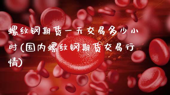 螺纹钢期货一天交易多少小时(国内螺纹钢期货交易行情)_https://www.gnhpgy.com_德指期货_第1张