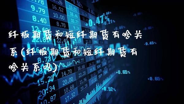 纤板期货和短纤期货有啥关系(纤板期货和短纤期货有啥关系吗)_https://www.gnhpgy.com_股指期货_第1张