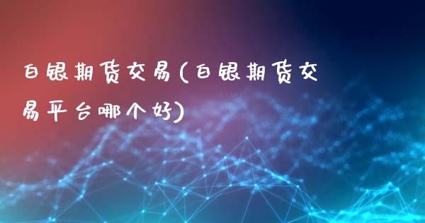 白银期货交易(白银期货交易平台哪个好)_https://www.gnhpgy.com_原油期货_第1张