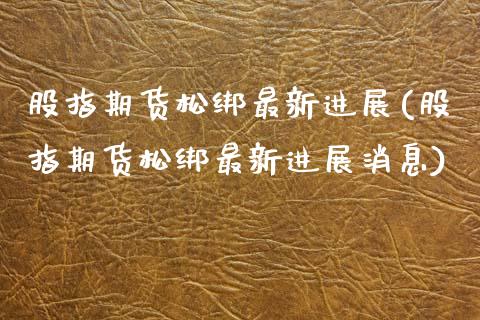 股指期货松绑最新进展(股指期货松绑最新进展消息)_https://www.gnhpgy.com_期货知识_第1张