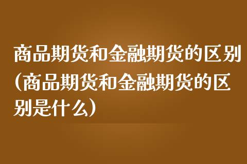 商品期货和金融期货的区别(商品期货和金融期货的区别是什么)_https://www.gnhpgy.com_纳指期货_第1张