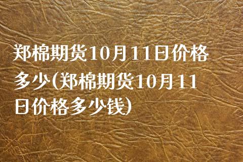 郑棉期货10月11日价格多少(郑棉期货10月11日价格多少钱)_https://www.gnhpgy.com_原油期货_第1张