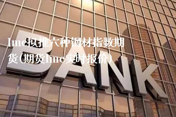 lme拟推六种钢材指数期货(期货lme实时报价)_https://www.gnhpgy.com_恒指期货_第1张
