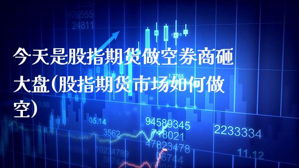 今天是股指期货做空券商砸大盘(股指期货市场如何做空)_https://www.gnhpgy.com_恒指期货_第1张
