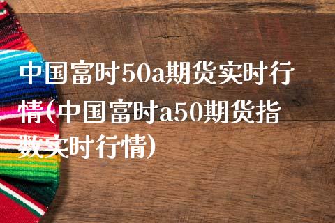 中国富时50a期货实时行情(中国富时a50期货指数实时行情)_https://www.gnhpgy.com_股指期货_第1张