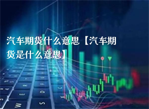 汽车期货什么意思【汽车期货是什么意思】_https://www.gnhpgy.com_恒指期货_第1张