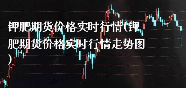 钾肥期货价格实时行情(钾肥期货价格实时行情走势图)_https://www.gnhpgy.com_纳指期货_第1张