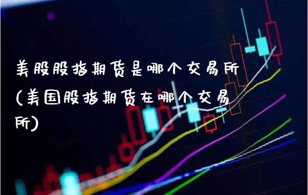 美股股指期货是哪个交易所(美国股指期货在哪个交易所)_股指期货_第1张_公牛期货直播室 美股股指期货是哪个交易所(美国股指期货在哪个交易所)_https://www.gnhpgy.com_股指期货_第1张