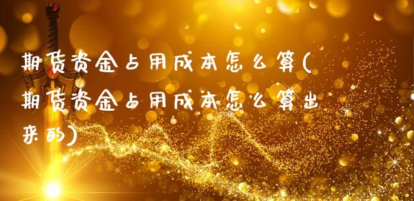 期货资金占用成本怎么算(期货资金占用成本怎么算出来的)_https://www.gnhpgy.com_期货百科_第1张