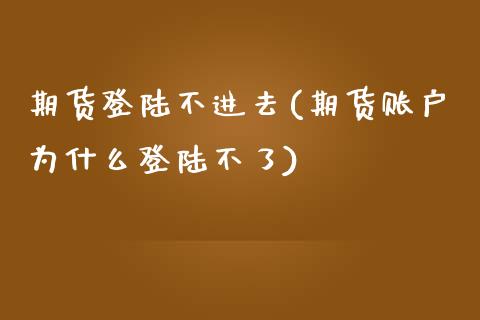 期货登陆不进去(期货账户为什么登陆不了)_https://www.gnhpgy.com_恒指期货_第1张